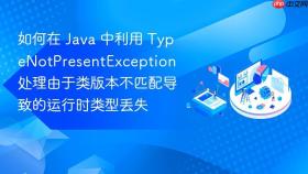 如何在 java 中利用 typenotpresentexception 处理由于类版本不匹配导致的运行时类型丢失