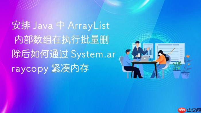 安排 java 中 arraylist 内部数组在执行批量删除后如何通过 system.arraycopy 紧凑内存
