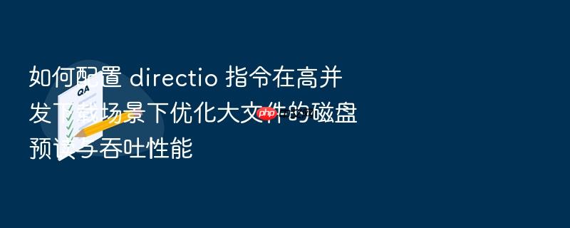 如何配置 directio 指令在高并发下载场景下优化大文件的磁盘预读与吞吐性能