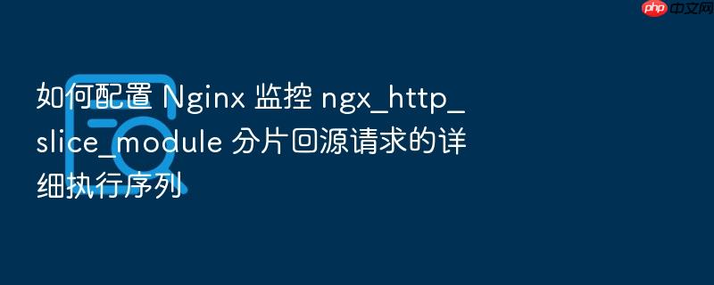 如何配置 nginx 监控 ngx_http_slice_module 分片回源请求的详细执行序列