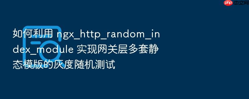 如何利用 ngx_http_random_index_module 实现网关层多套静态模版的灰度随机测试