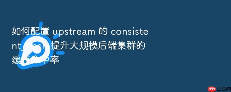 如何配置 upstream 的 consistent_hash 提升大规模后端集群的缓存命中率