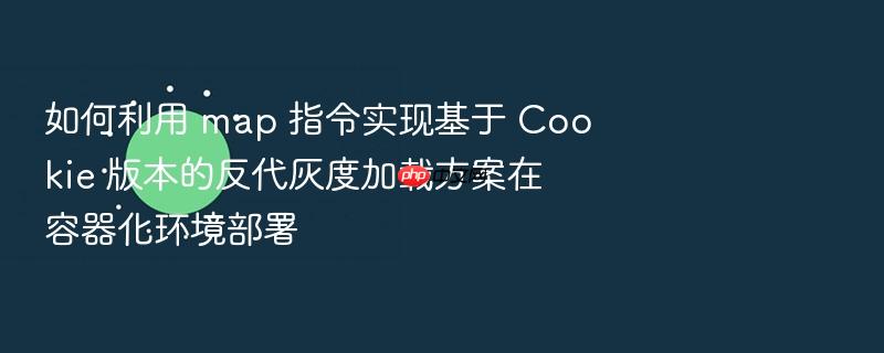 如何利用 map 指令实现基于 cookie 版本的反代灰度加载方案在容器化环境部署