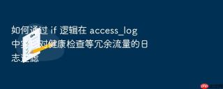 如何通过 if 逻辑在 access_log 中实现对健康检查等冗余流量的日志过滤