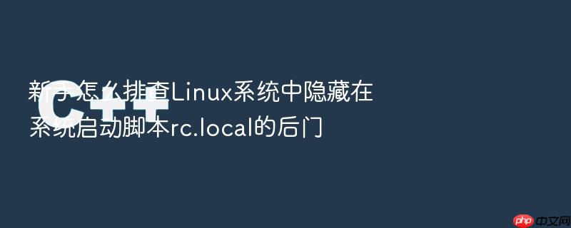 新手怎么排查linux系统中隐藏在系统启动脚本rc.local的后门