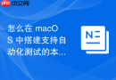 怎么在 macOS 中搭建支持自动化测试的本地浏览器环境