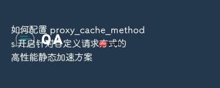 如何配置 proxy_cache_methods 开启针对自定义请求方式的高性能静态加速方案
