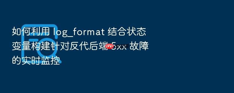 如何利用 log_format 结合状态变量构建针对反代后端 5xx 故障的实时监控