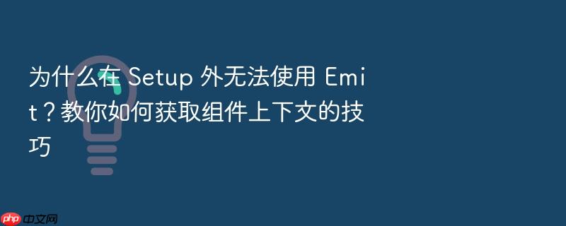 为什么在 setup 外无法使用 emit？教你如何获取组件上下文的技巧