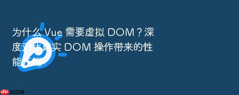 为什么 vue 需要虚拟 dom?深度对比真实 dom 操作带来的性能开销