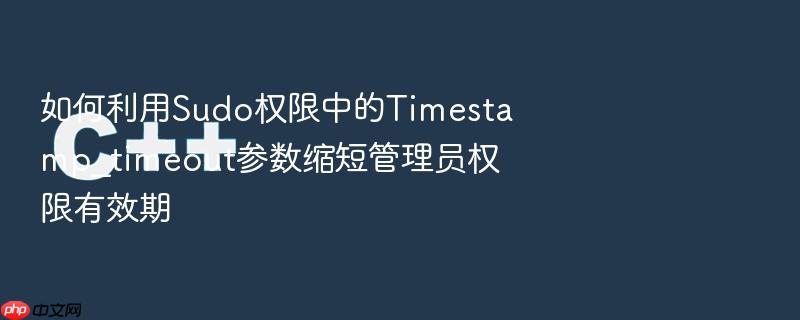 如何利用sudo权限中的timestamp_timeout参数缩短管理员权限有效期