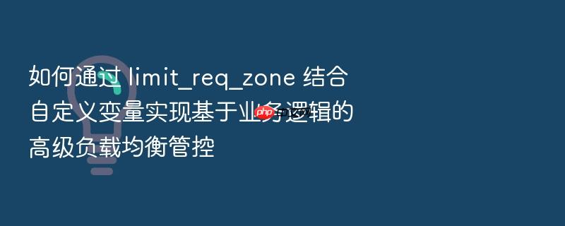 如何通过 limit_req_zone 结合自定义变量实现基于业务逻辑的高级负载均衡管控