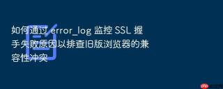 如何通过 error_log 监控 ssl 握手失败原因以排查旧版浏览器的兼容性冲突