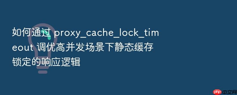 如何通过 proxy_cache_lock_timeout 调优高并发场景下静态缓存锁定的响应逻辑