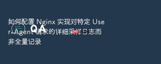 如何配置 nginx 实现对特定 user-agent 请求的详细采样日志而非全量记录