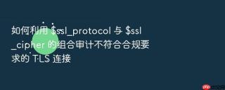 如何利用 $ssl_protocol 与 $ssl_cipher 的组合审计不符合合规要求的 tls 连接