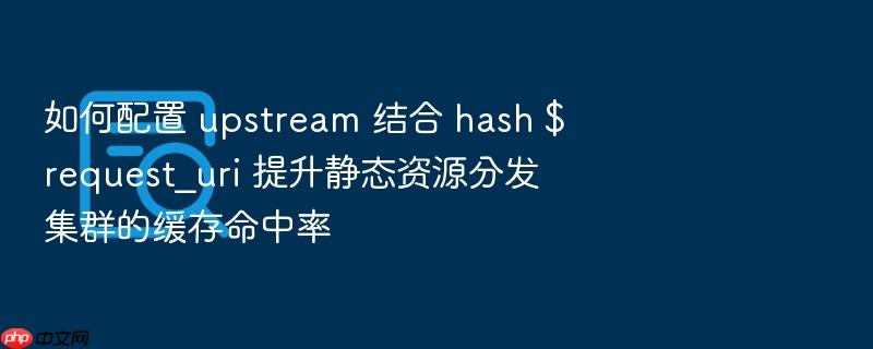 如何配置 upstream 结合 hash $request_uri 提升静态资源分发集群的缓存命中率