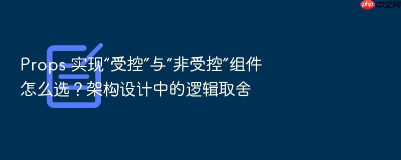 props 实现“受控”与“非受控”组件怎么选?架构设计中的逻辑取舍
