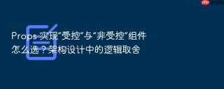 props 实现“受控”与“非受控”组件怎么选？架构设计中的逻辑取舍