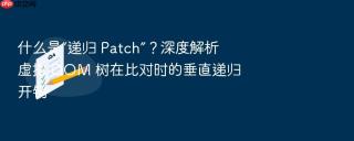 什么是“递归 patch”？深度解析虚拟 dom 树在比对时的垂直递归开销