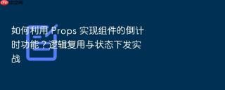 如何利用 props 实现组件的倒计时功能?逻辑复用与状态下发实战
