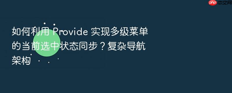 如何利用 provide 实现多级菜单的当前选中状态同步？复杂导航架构