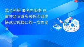 怎么利用 匿名内部类 在事件监听或多线程回调中快速实现接口的一次性定义