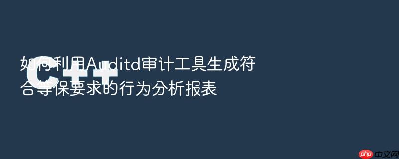 如何利用auditd审计工具生成符合等保要求的行为分析报表