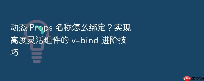 动态 props 名称怎么绑定?实现高度灵活组件的 v-bind 进阶技巧
