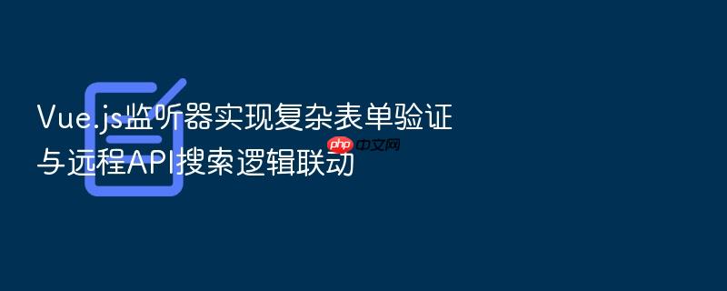 vue.js监听器实现复杂表单验证与远程api搜索逻辑联动
