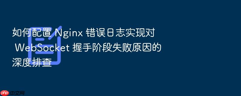 如何配置 nginx 错误日志实现对 websocket 握手阶段失败原因的深度排查