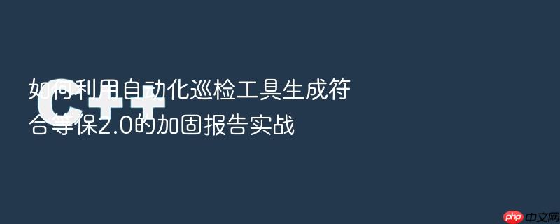 如何利用自动化巡检工具生成符合等保2.0的加固报告实战