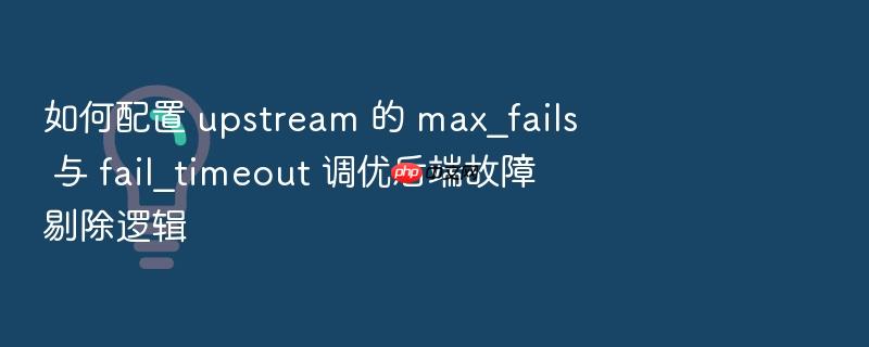 如何配置 upstream 的 max_fails 与 fail_timeout 调优后端故障剔除逻辑