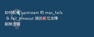 如何配置 upstream 的 max_fails 与 fail_timeout 调优后端故障剔除逻辑