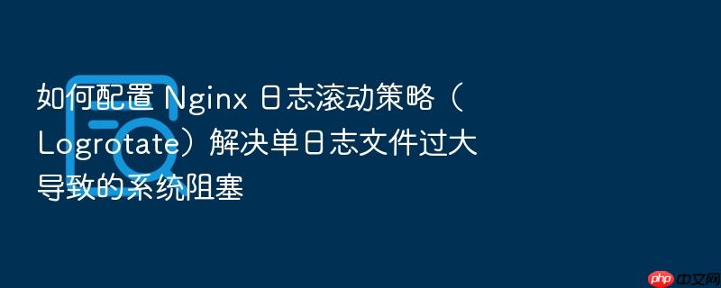 如何配置 nginx 日志滚动策略(logrotate)解决单日志文件过大导致的系统阻塞