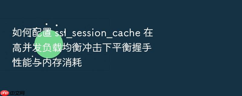 如何配置 ssl_session_cache 在高并发负载均衡冲击下平衡握手性能与内存消耗