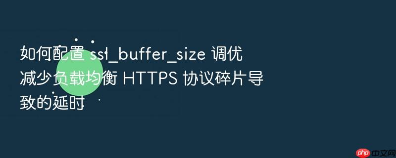 如何配置 ssl_buffer_size 调优减少负载均衡 https 协议碎片导致的延时