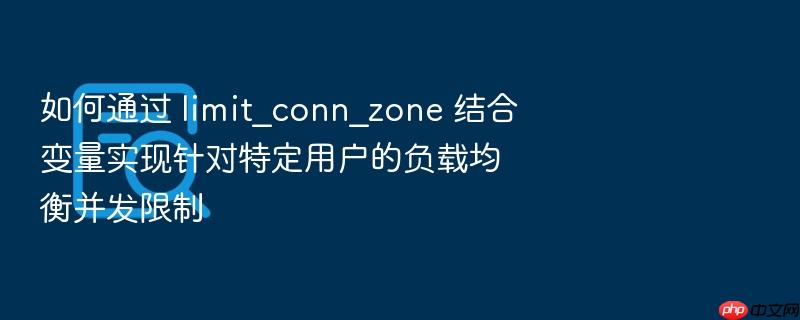 如何通过 limit_conn_zone 结合变量实现针对特定用户的负载均衡并发限制