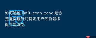 如何通过 limit_conn_zone 结合变量实现针对特定用户的负载均衡并发限制