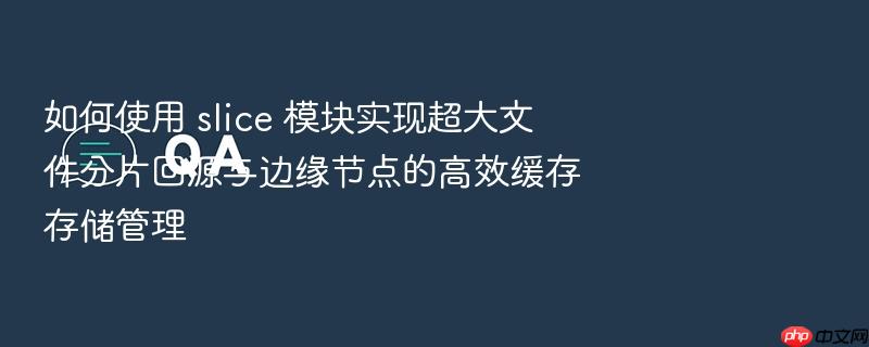 如何使用 slice 模块实现超大文件分片回源与边缘节点的高效缓存存储管理