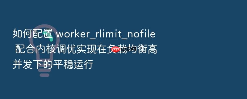 如何配置 worker_rlimit_nofile 配合内核调优实现在负载均衡高并发下的平稳运行