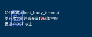 如何配置 client_body_timeout 以有效识别并丢弃反代链路中的慢速 post 攻击