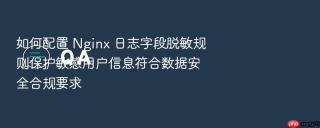 如何配置 nginx 日志字段脱敏规则保护敏感用户信息符合数据安全合规要求