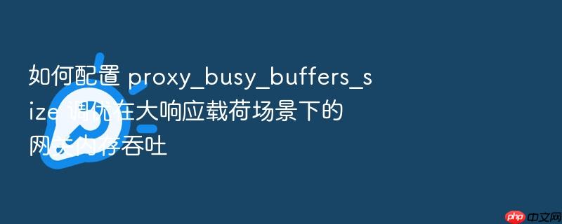 如何配置 proxy_busy_buffers_size 调优在大响应载荷场景下的网关内存吞吐