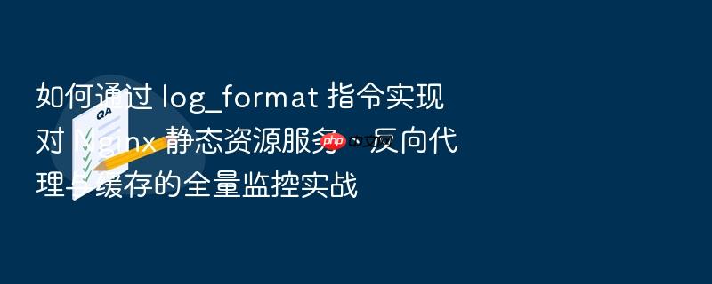 如何通过 log_format 指令实现对 nginx 静态资源服务、反向代理与缓存的全量监控实战