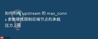 如何利用 upstream 的 max_conns 参数硬性限制后端节点的承载压力上限
