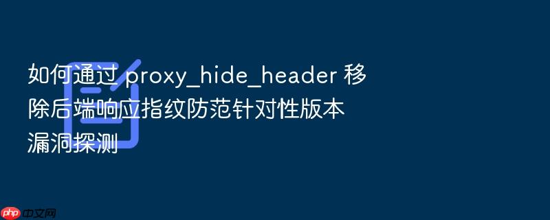 如何通过 proxy_hide_header 移除后端响应指纹防范针对性版本漏洞探测