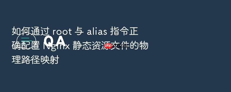 如何通过 root 与 alias 指令正确配置 nginx 静态资源文件的物理路径映射