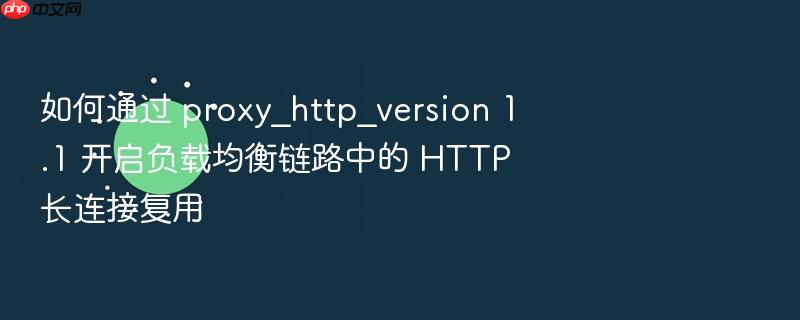 如何通过 proxy_http_version 1.1 开启负载均衡链路中的 http 长连接复用