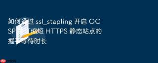 如何通过 ssl_stapling 开启 ocsp 装订缩短 https 静态站点的握手等待时长
